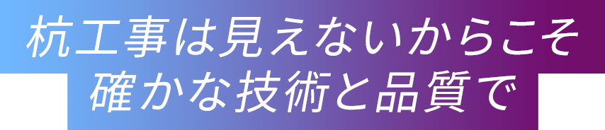 杭工事は見えないからこそ確かな技術と品質で